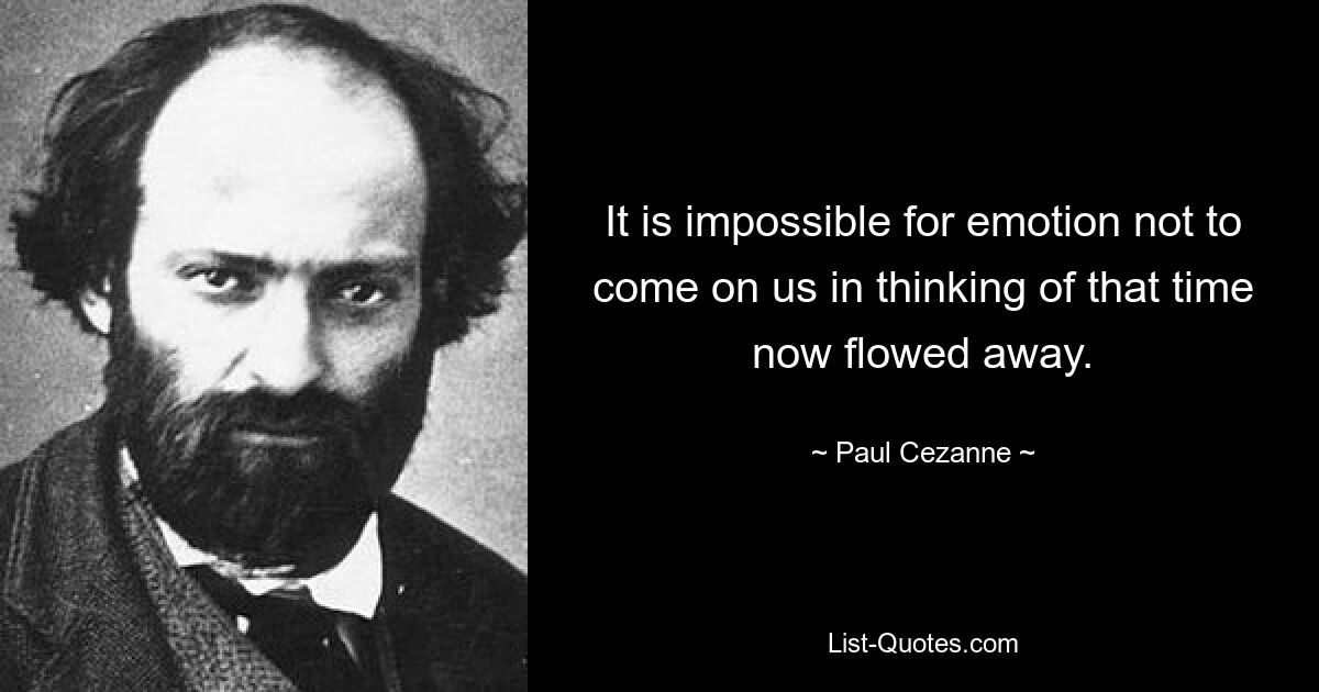 It is impossible for emotion not to come on us in thinking of that time now flowed away. — © Paul Cezanne