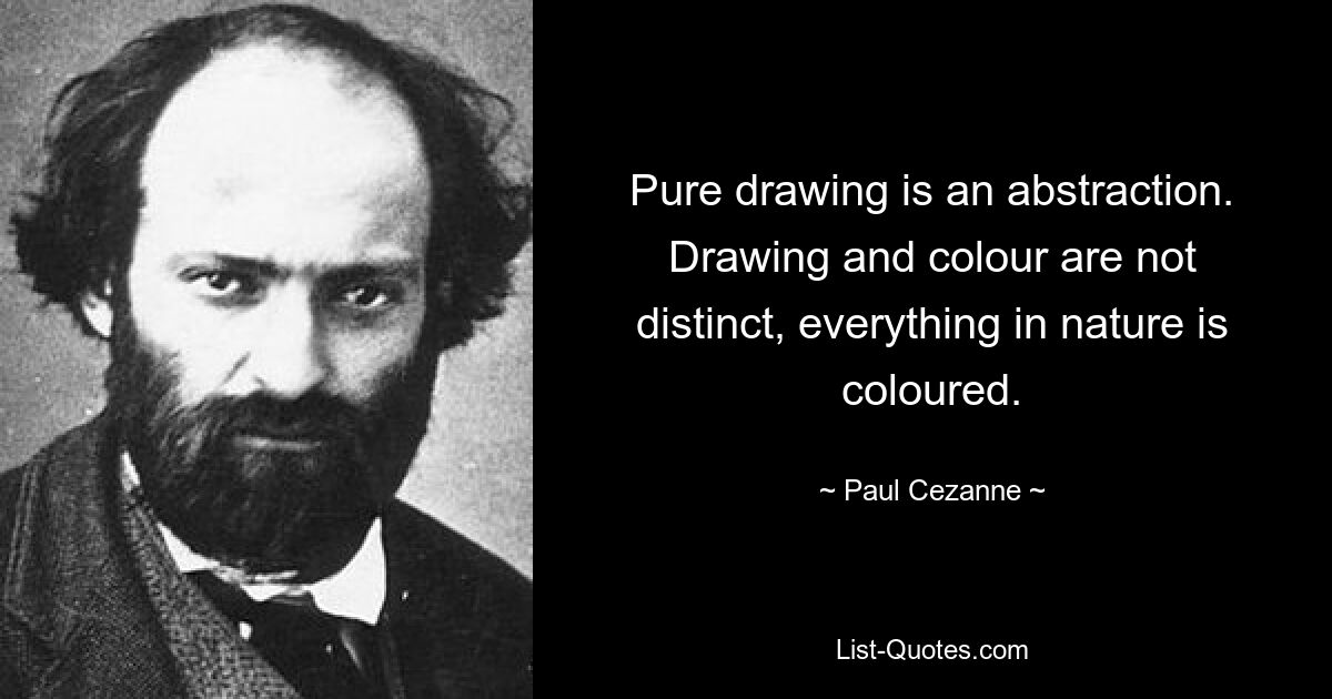 Pure drawing is an abstraction. Drawing and colour are not distinct, everything in nature is coloured. — © Paul Cezanne