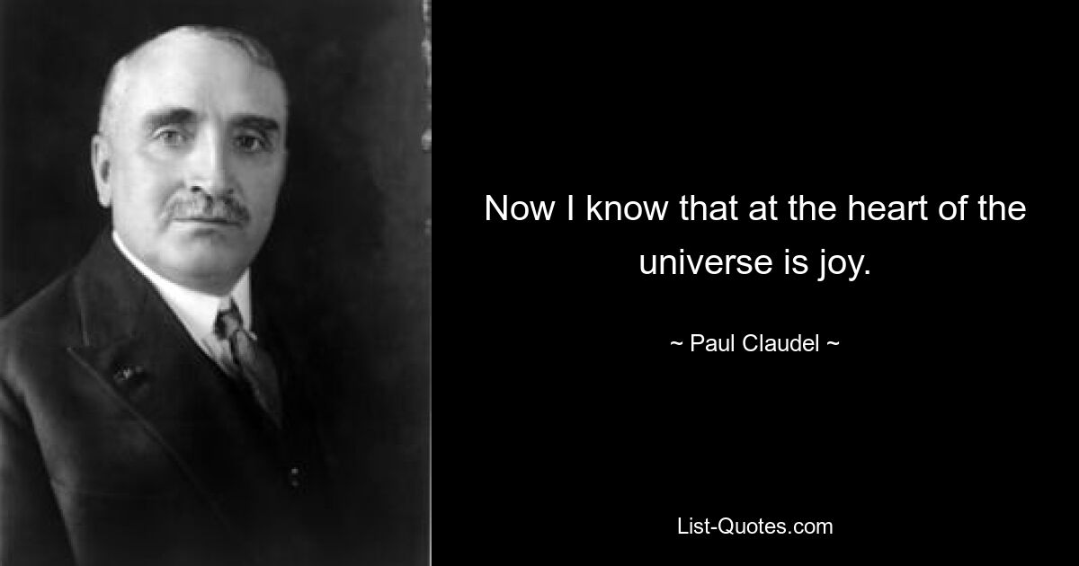 Now I know that at the heart of the universe is joy. — © Paul Claudel