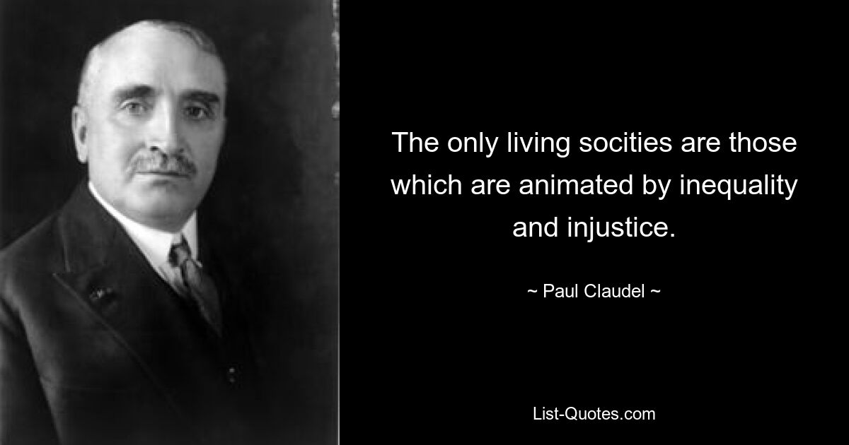 The only living socities are those which are animated by inequality and injustice. — © Paul Claudel