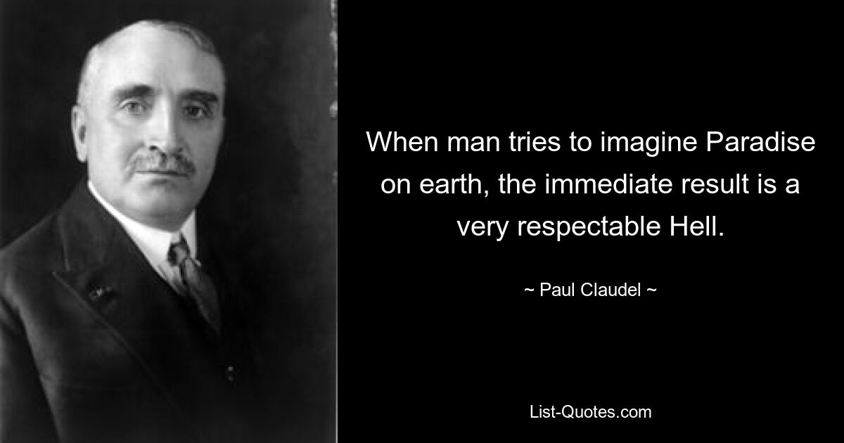 When man tries to imagine Paradise on earth, the immediate result is a very respectable Hell. — © Paul Claudel