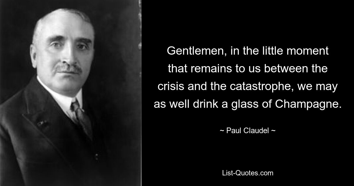 Gentlemen, in the little moment that remains to us between the crisis and the catastrophe, we may as well drink a glass of Champagne. — © Paul Claudel