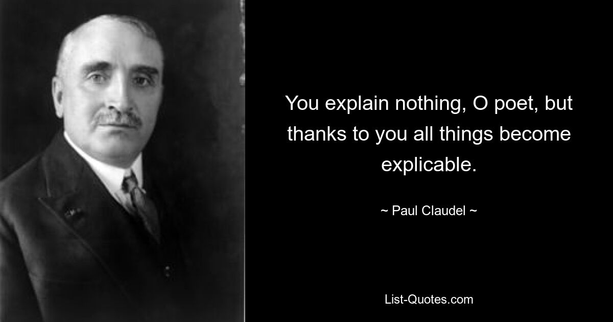 You explain nothing, O poet, but thanks to you all things become explicable. — © Paul Claudel