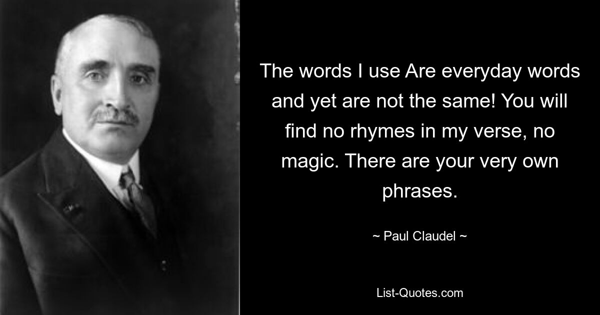 Die Wörter, die ich verwende, sind alltägliche Wörter und doch nicht dieselben! Du wirst in meinen Versen keine Reime finden, keine Magie. Es gibt Ihre ganz eigenen Sätze. — © Paul Claudel