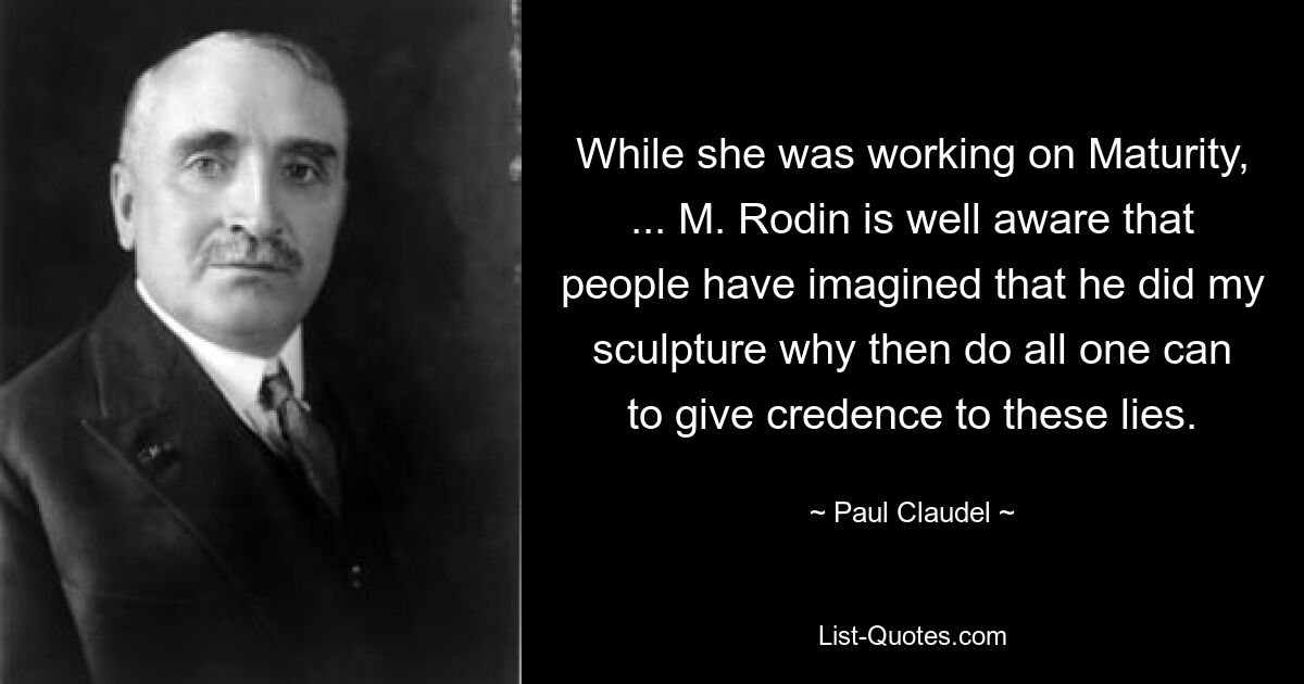 While she was working on Maturity, ... M. Rodin is well aware that people have imagined that he did my sculpture why then do all one can to give credence to these lies. — © Paul Claudel