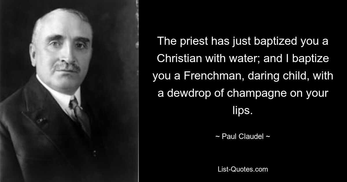 The priest has just baptized you a Christian with water; and I baptize you a Frenchman, daring child, with a dewdrop of champagne on your lips. — © Paul Claudel