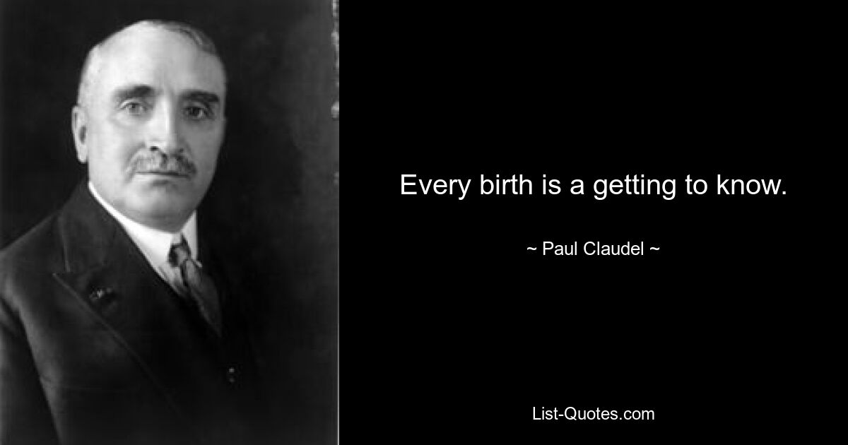 Every birth is a getting to know. — © Paul Claudel