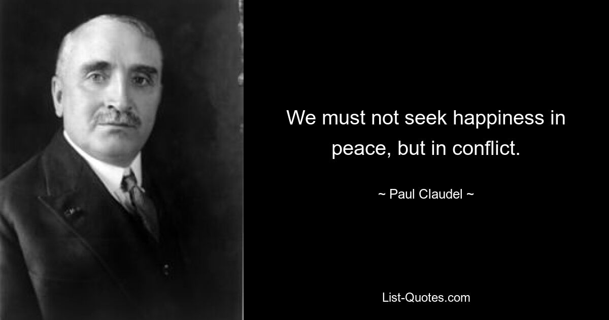 We must not seek happiness in peace, but in conflict. — © Paul Claudel