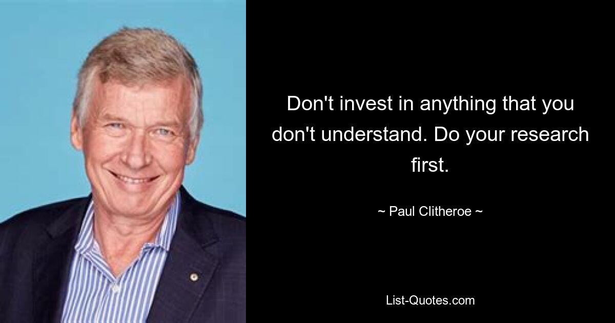 Don't invest in anything that you don't understand. Do your research first. — © Paul Clitheroe