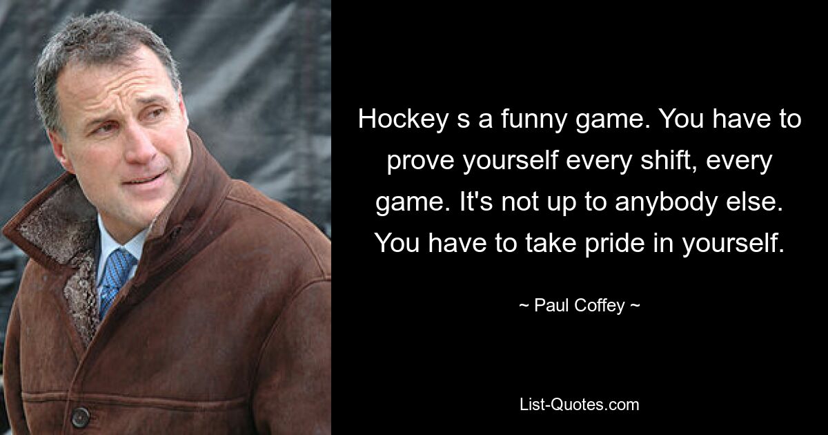 Hockey s a funny game. You have to prove yourself every shift, every game. It's not up to anybody else. You have to take pride in yourself. — © Paul Coffey