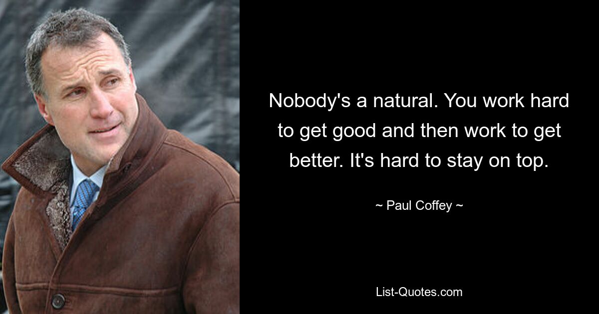 Nobody's a natural. You work hard to get good and then work to get better. It's hard to stay on top. — © Paul Coffey