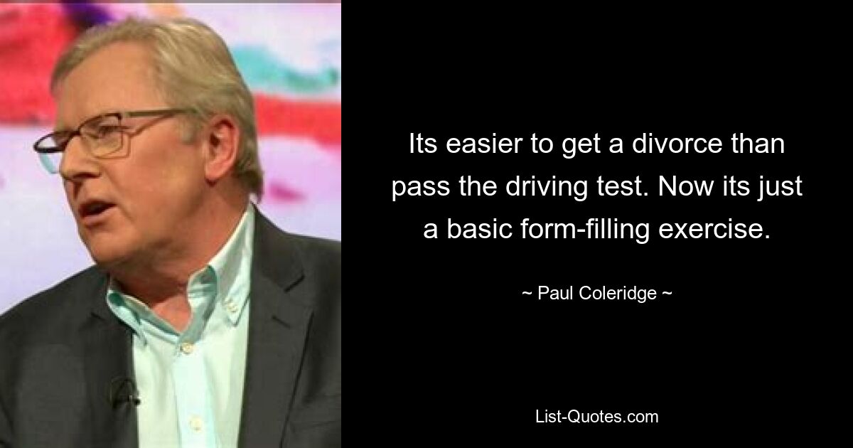 Its easier to get a divorce than pass the driving test. Now its just a basic form-filling exercise. — © Paul Coleridge