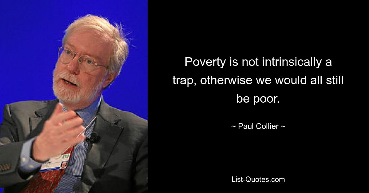 Poverty is not intrinsically a trap, otherwise we would all still be poor. — © Paul Collier