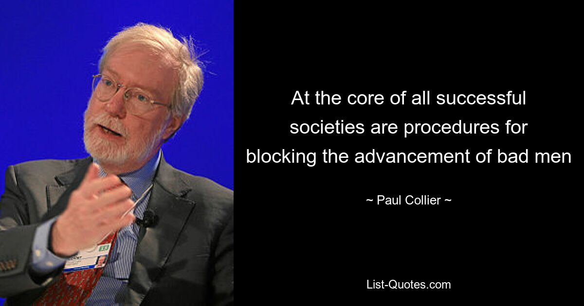 At the core of all successful societies are procedures for blocking the advancement of bad men — © Paul Collier