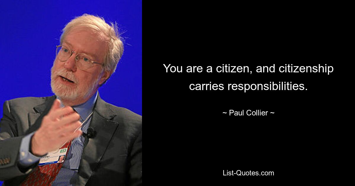 You are a citizen, and citizenship carries responsibilities. — © Paul Collier