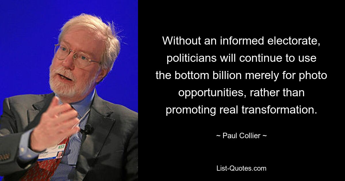 Without an informed electorate, politicians will continue to use the bottom billion merely for photo opportunities, rather than promoting real transformation. — © Paul Collier