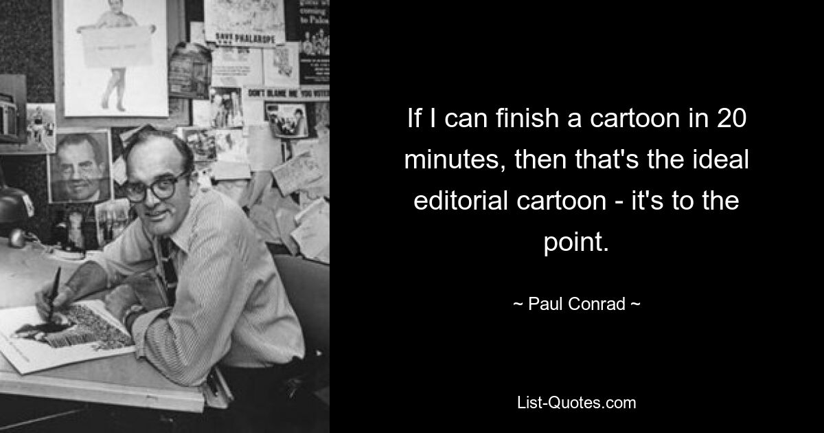 If I can finish a cartoon in 20 minutes, then that's the ideal editorial cartoon - it's to the point. — © Paul Conrad