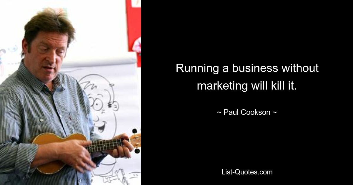 Running a business without marketing will kill it. — © Paul Cookson