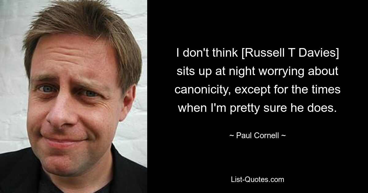 I don't think [Russell T Davies] sits up at night worrying about canonicity, except for the times when I'm pretty sure he does. — © Paul Cornell