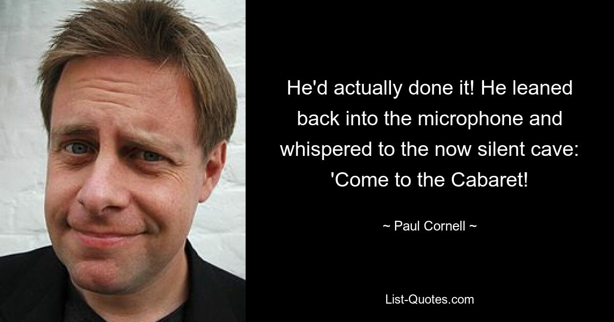 He'd actually done it! He leaned back into the microphone and whispered to the now silent cave: 'Come to the Cabaret! — © Paul Cornell