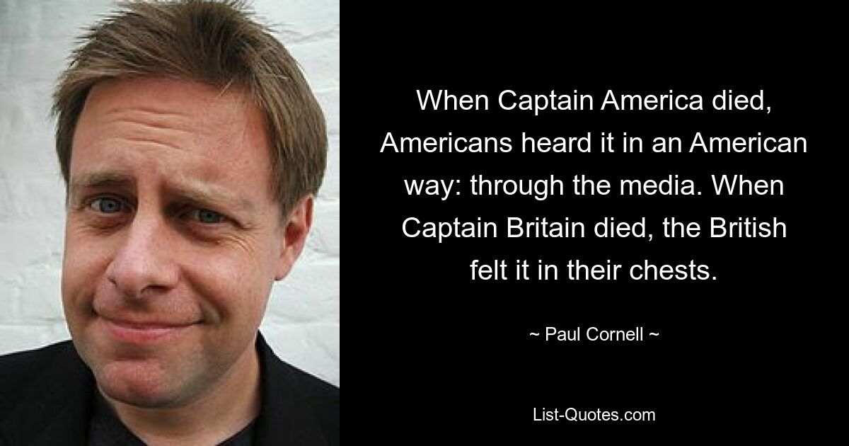 When Captain America died, Americans heard it in an American way: through the media. When Captain Britain died, the British felt it in their chests. — © Paul Cornell