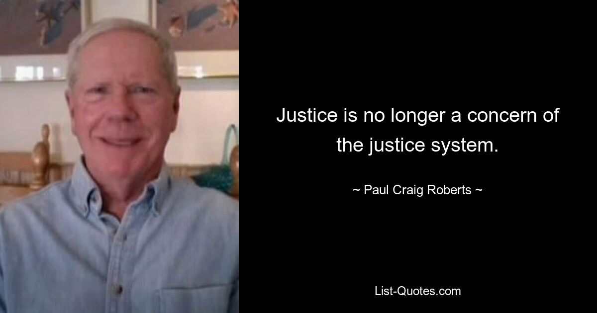 Justice is no longer a concern of the justice system. — © Paul Craig Roberts