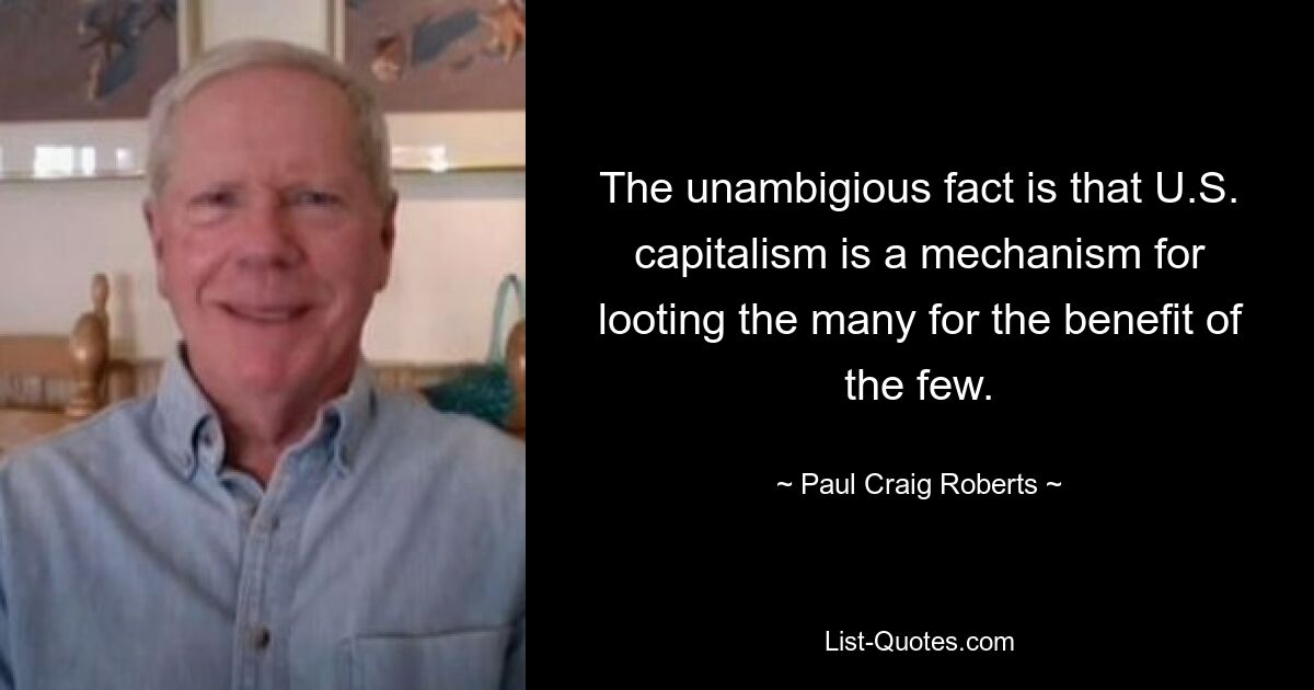 The unambigious fact is that U.S. capitalism is a mechanism for looting the many for the benefit of the few. — © Paul Craig Roberts