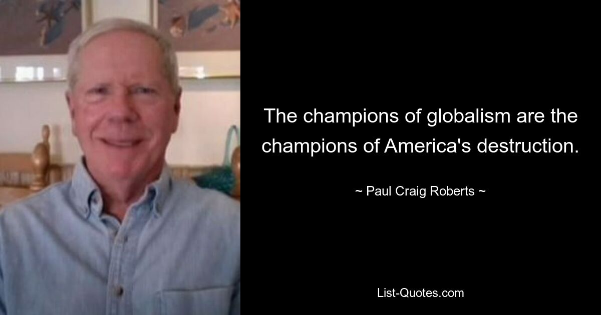 The champions of globalism are the champions of America's destruction. — © Paul Craig Roberts