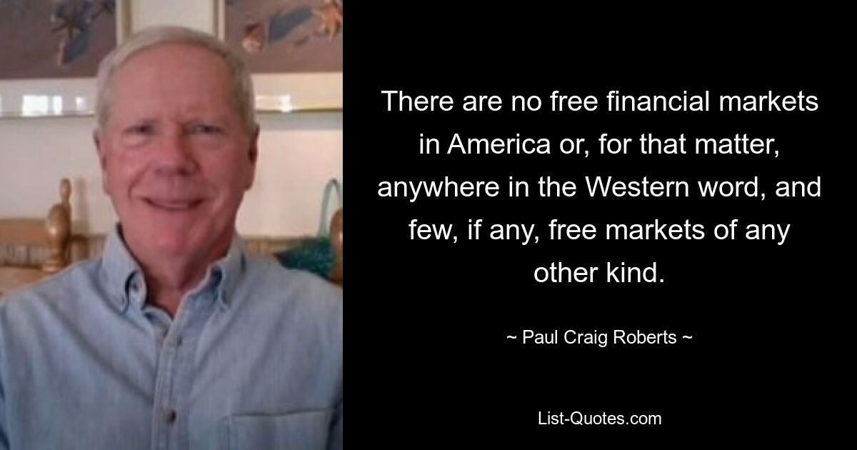 There are no free financial markets in America or, for that matter, anywhere in the Western word, and few, if any, free markets of any other kind. — © Paul Craig Roberts