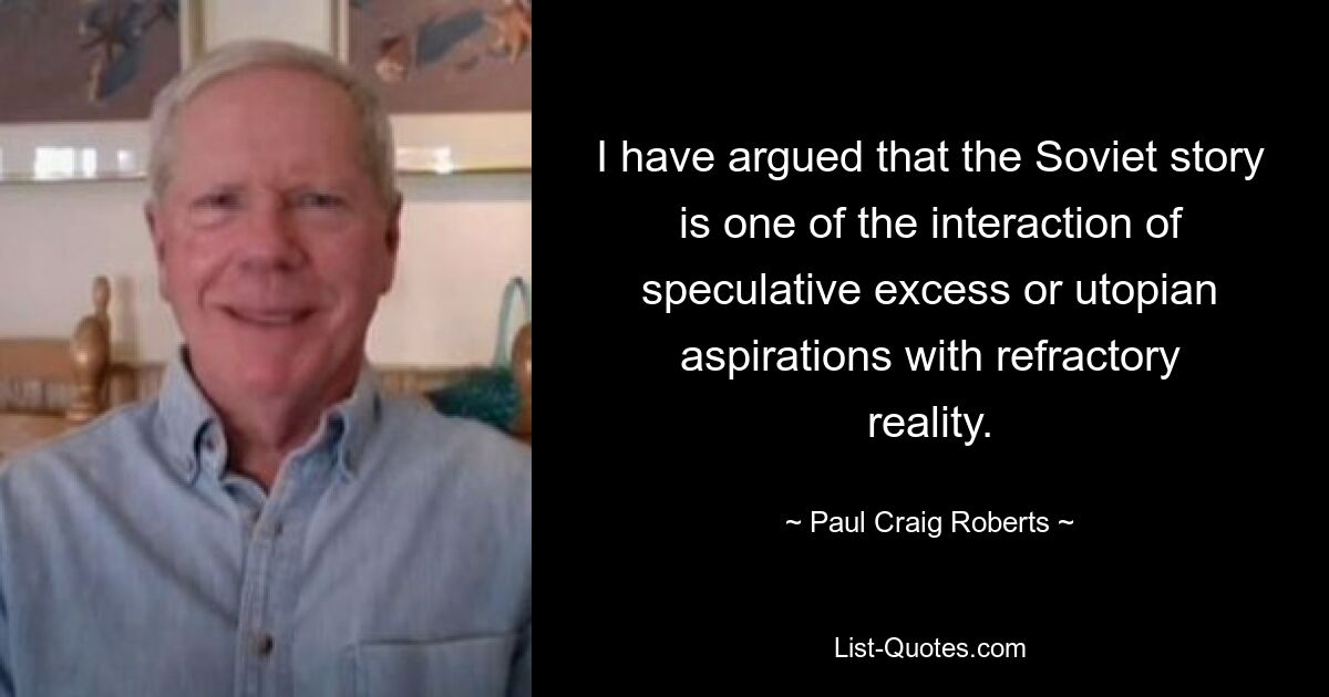 I have argued that the Soviet story is one of the interaction of speculative excess or utopian aspirations with refractory reality. — © Paul Craig Roberts