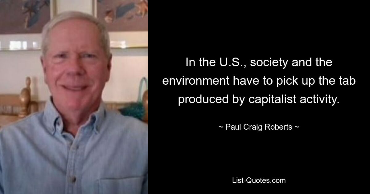 In the U.S., society and the environment have to pick up the tab produced by capitalist activity. — © Paul Craig Roberts