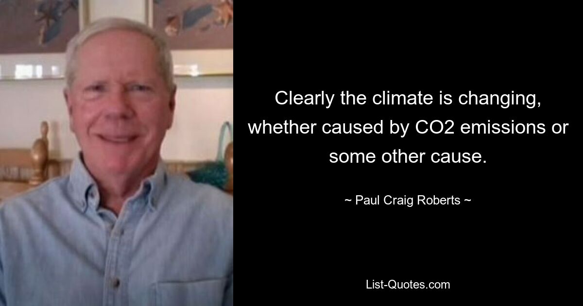 Clearly the climate is changing, whether caused by CO2 emissions or some other cause. — © Paul Craig Roberts