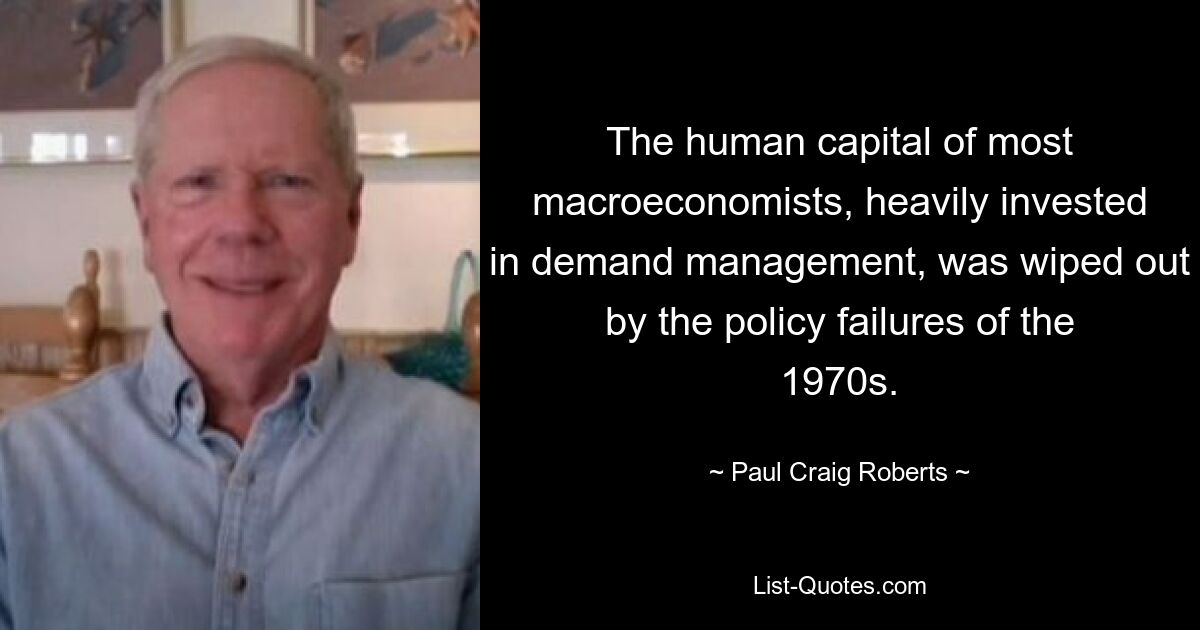 The human capital of most macroeconomists, heavily invested in demand management, was wiped out by the policy failures of the 1970s. — © Paul Craig Roberts