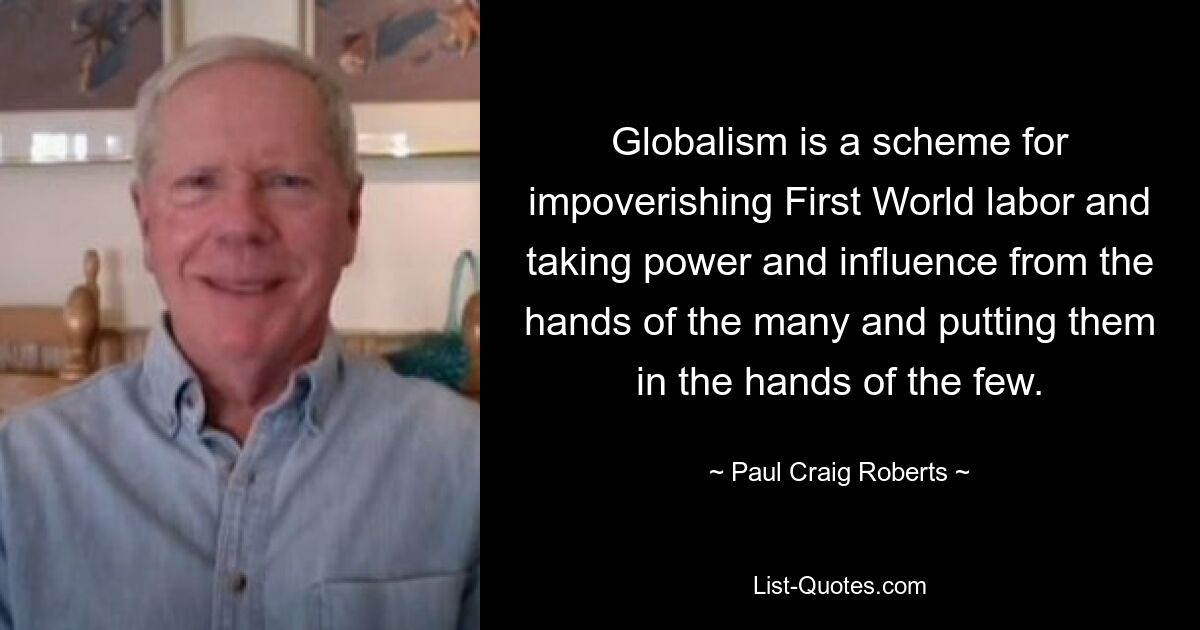 Globalism is a scheme for impoverishing First World labor and taking power and influence from the hands of the many and putting them in the hands of the few. — © Paul Craig Roberts