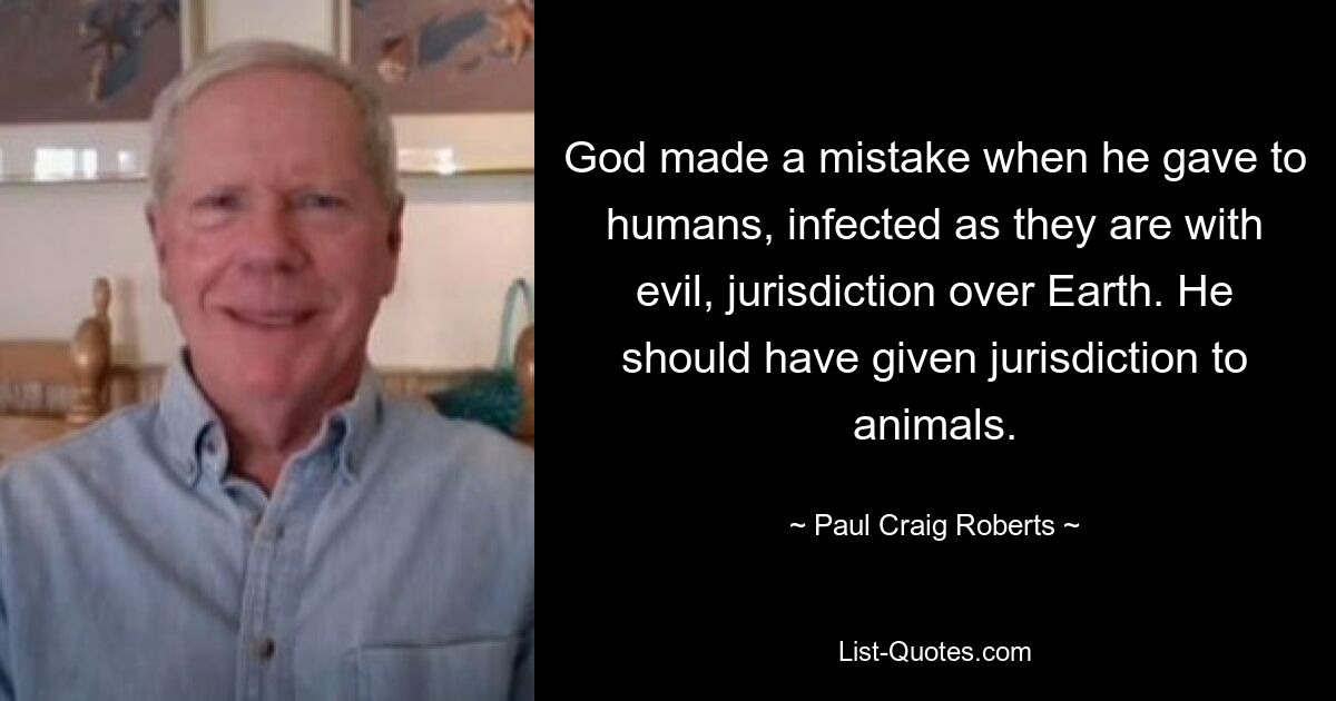 God made a mistake when he gave to humans, infected as they are with evil, jurisdiction over Earth. He should have given jurisdiction to animals. — © Paul Craig Roberts