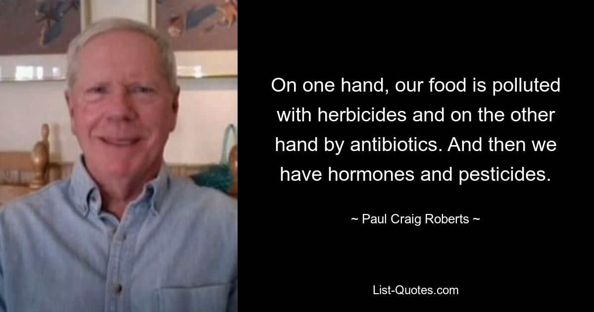 On one hand, our food is polluted with herbicides and on the other hand by antibiotics. And then we have hormones and pesticides. — © Paul Craig Roberts