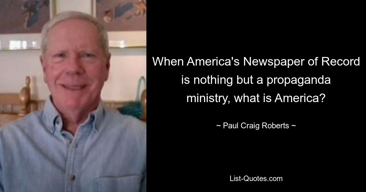 When America's Newspaper of Record is nothing but a propaganda ministry, what is America? — © Paul Craig Roberts