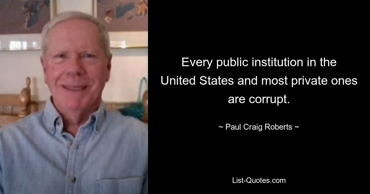 Every public institution in the United States and most private ones are corrupt. — © Paul Craig Roberts