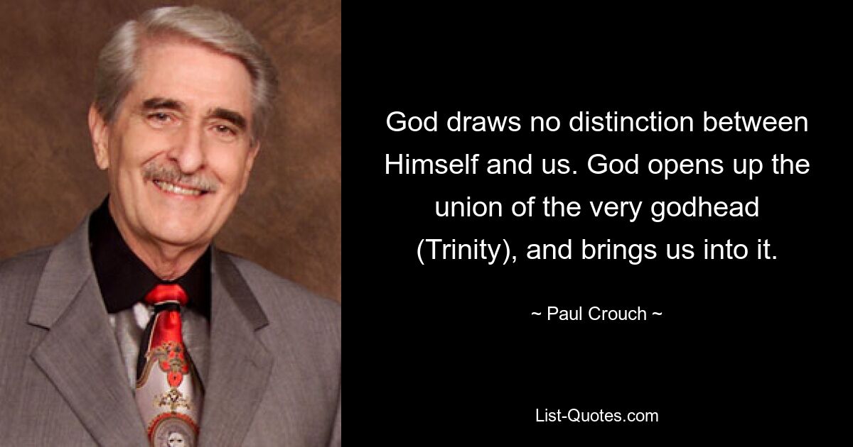 God draws no distinction between Himself and us. God opens up the union of the very godhead (Trinity), and brings us into it. — © Paul Crouch