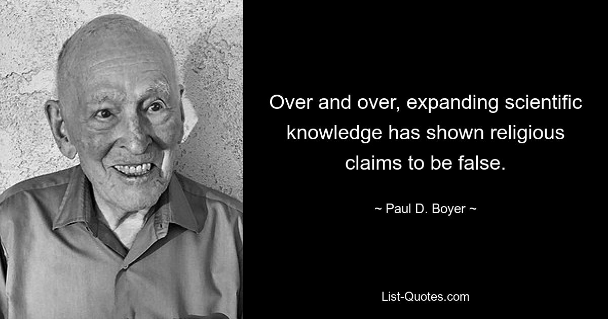 Over and over, expanding scientific knowledge has shown religious claims to be false. — © Paul D. Boyer