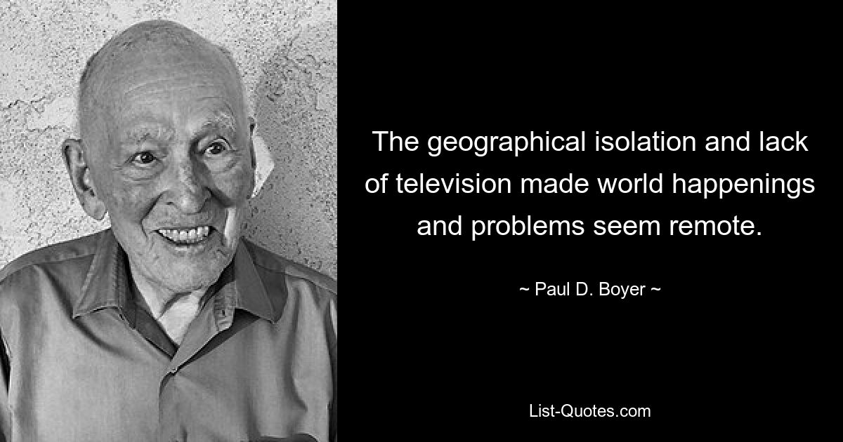 The geographical isolation and lack of television made world happenings and problems seem remote. — © Paul D. Boyer