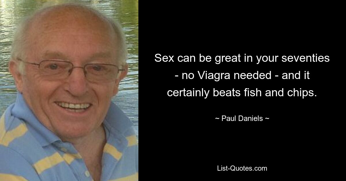 Sex can be great in your seventies - no Viagra needed - and it certainly beats fish and chips. — © Paul Daniels