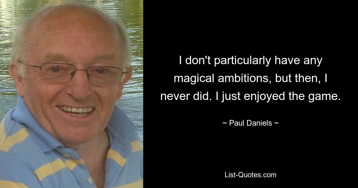 I don't particularly have any magical ambitions, but then, I never did. I just enjoyed the game. — © Paul Daniels