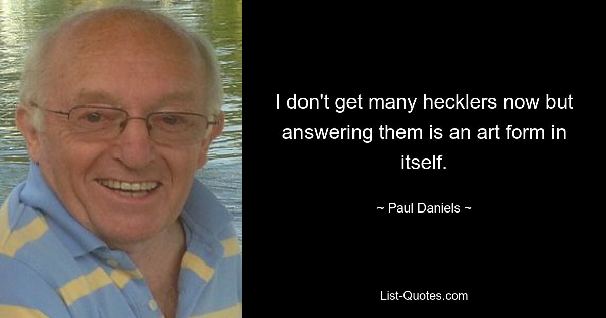 I don't get many hecklers now but answering them is an art form in itself. — © Paul Daniels