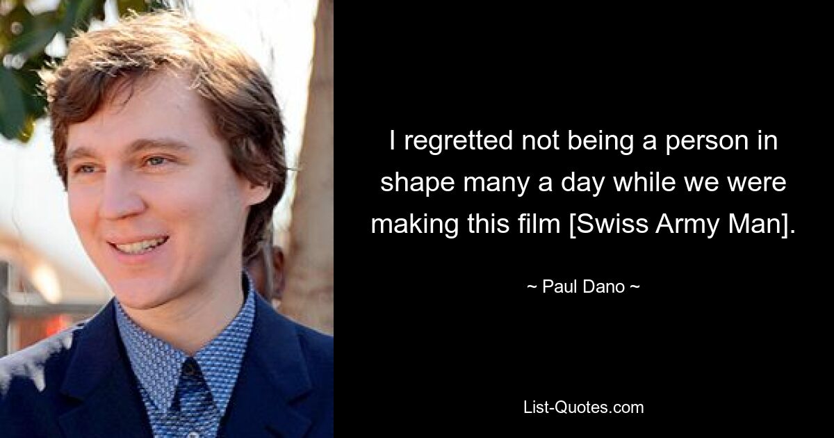 I regretted not being a person in shape many a day while we were making this film [Swiss Army Man]. — © Paul Dano