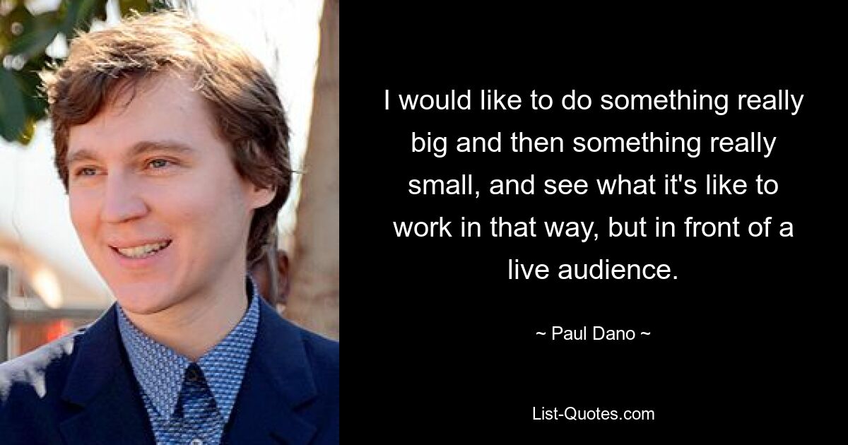 I would like to do something really big and then something really small, and see what it's like to work in that way, but in front of a live audience. — © Paul Dano