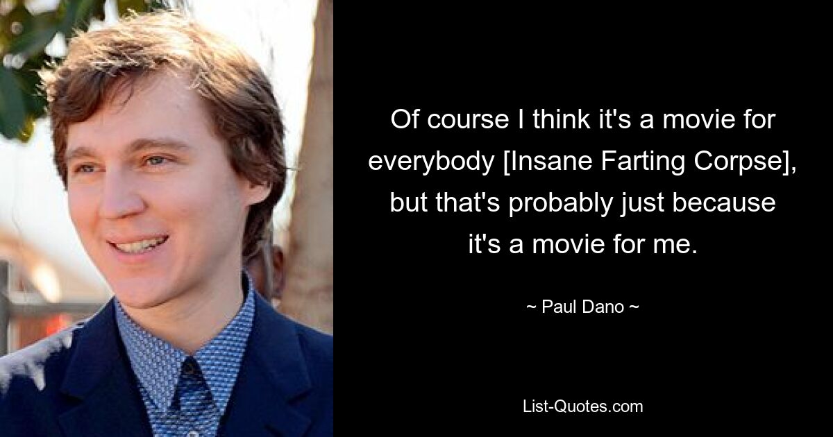 Of course I think it's a movie for everybody [Insane Farting Corpse], but that's probably just because it's a movie for me. — © Paul Dano