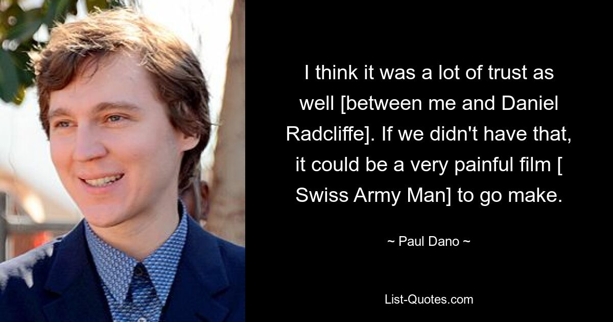 I think it was a lot of trust as well [between me and Daniel Radcliffe]. If we didn't have that, it could be a very painful film [ Swiss Army Man] to go make. — © Paul Dano