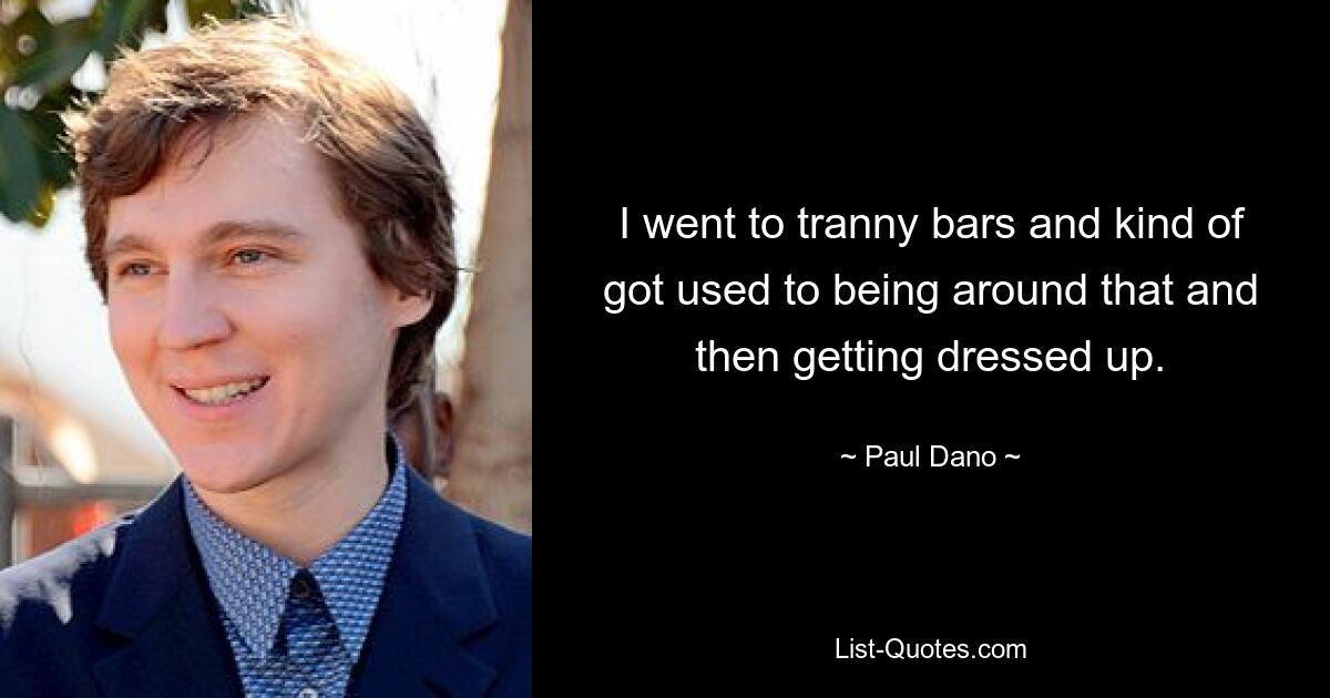 I went to tranny bars and kind of got used to being around that and then getting dressed up. — © Paul Dano