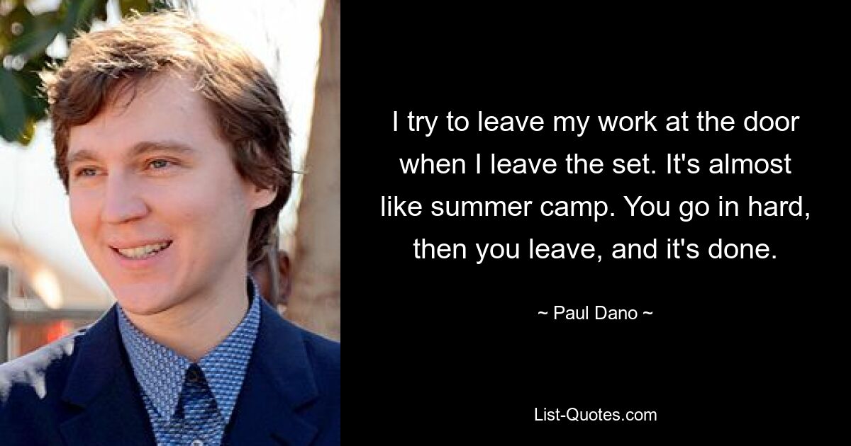 I try to leave my work at the door when I leave the set. It's almost like summer camp. You go in hard, then you leave, and it's done. — © Paul Dano